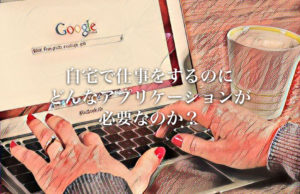 自宅で仕事をするのにどんなアプリケーションが必要なのか？