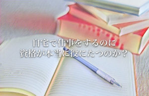 自宅で仕事をするのに資格が本当に役にたつのか？