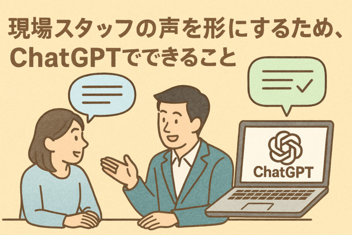 現場スタッフの声を形にするために、ChatGPTでできること