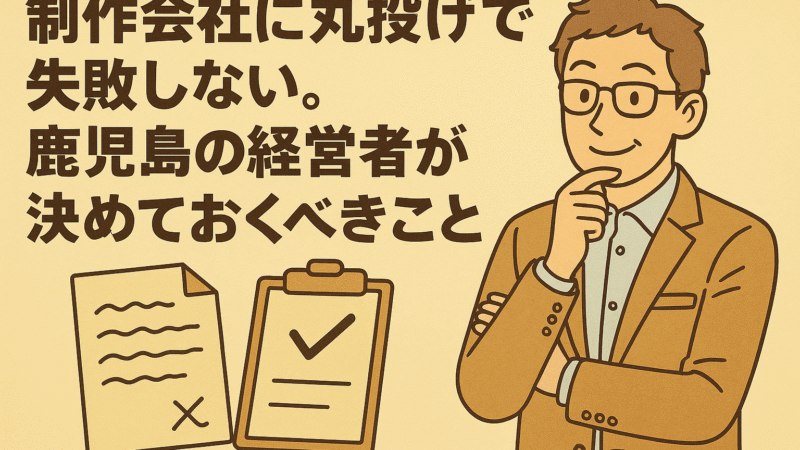 制作会社に丸投げで失敗しない。鹿児島の経営者が決めておくべきこと