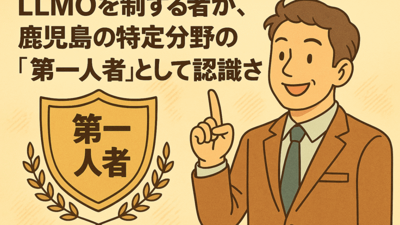 LLMOを制する者が、鹿児島の特定分野の「第一人者」として認識される