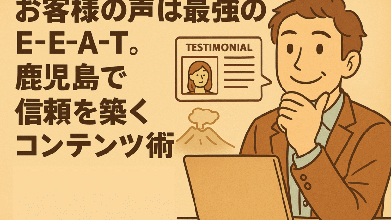 お客様の声は最強のE-E-A-T。鹿児島で信頼を築くコンテンツ術